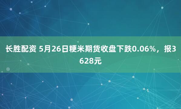 长胜配资 5月26日粳米期货收盘下跌0.06%，报3628元
