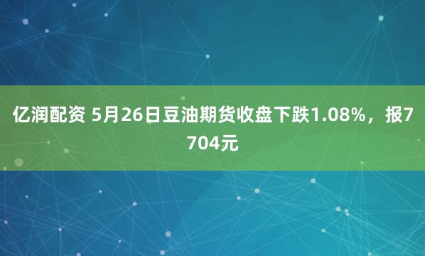 亿润配资 5月26日豆油期货收盘下跌1.08%，报7704元