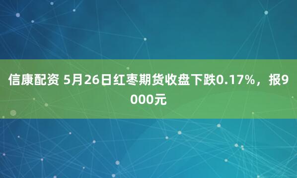 信康配资 5月26日红枣期货收盘下跌0.17%，报9000元