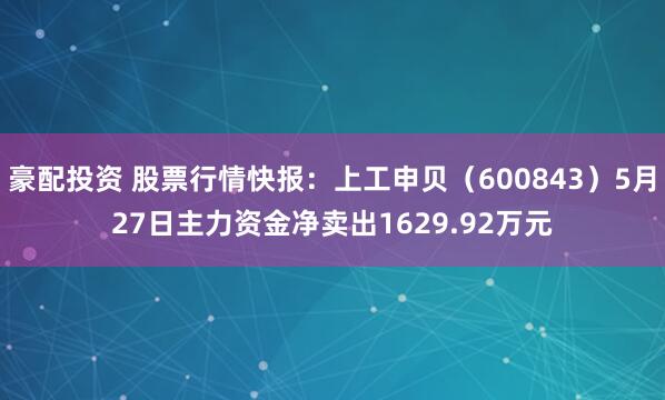 豪配投资 股票行情快报：上工申贝（600843）5月27日主力资金净卖出1629.92万元