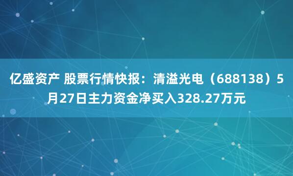 亿盛资产 股票行情快报：清溢光电（688138）5月27日主力资金净买入328.27万元