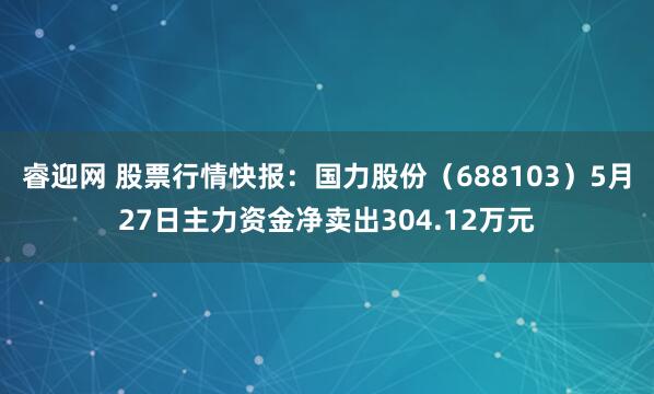睿迎网 股票行情快报：国力股份（688103）5月27日主力资金净卖出304.12万元