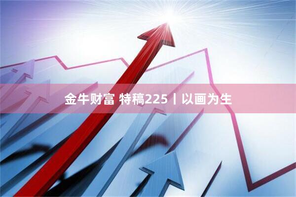 金牛财富 特稿225丨以画为生