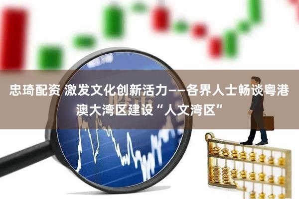 忠琦配资 激发文化创新活力——各界人士畅谈粤港澳大湾区建设“人文湾区”