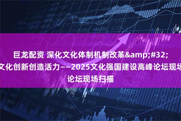 巨龙配资 深化文化体制机制改革&#32;激发文化创新创造活力——2025文化强国建设高峰论坛现场扫描