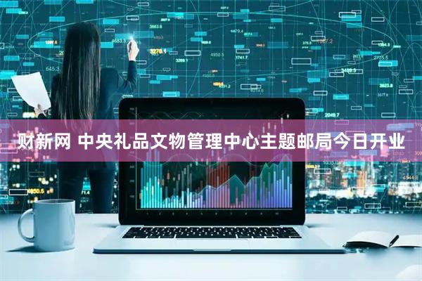 财新网 中央礼品文物管理中心主题邮局今日开业