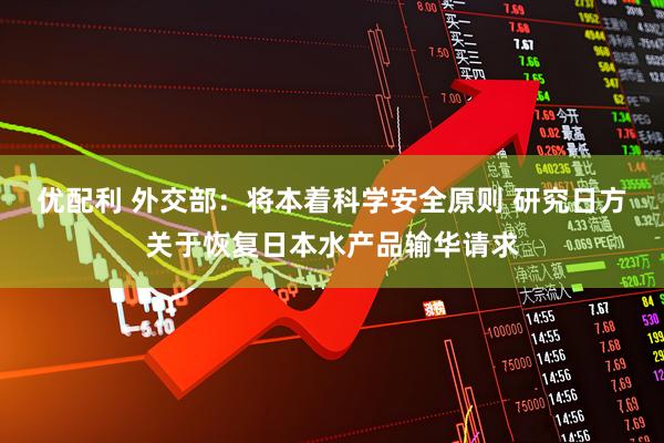 优配利 外交部：将本着科学安全原则 研究日方关于恢复日本水产品输华请求