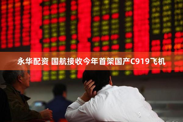永华配资 国航接收今年首架国产C919飞机