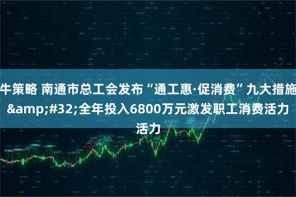 牛策略 南通市总工会发布“通工惠·促消费”九大措施&#32;全年投入6800万元激发职工消费活力