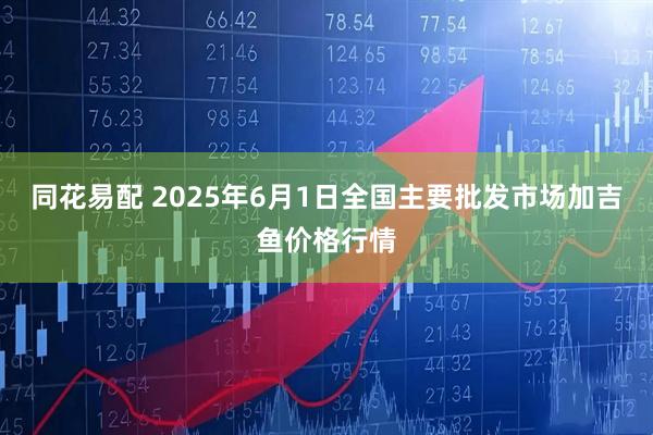 同花易配 2025年6月1日全国主要批发市场加吉鱼价格行情