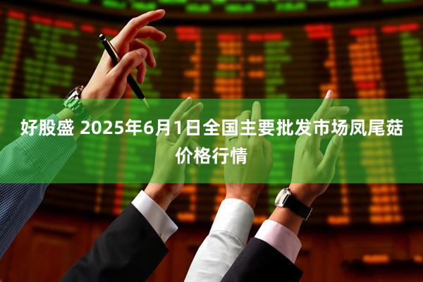 好股盛 2025年6月1日全国主要批发市场凤尾菇价格行情