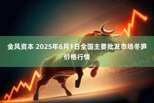 金风资本 2025年6月1日全国主要批发市场冬笋价格行情