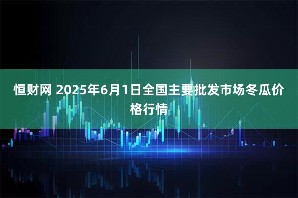 恒财网 2025年6月1日全国主要批发市场冬瓜价格行情