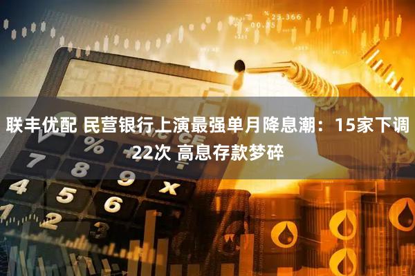 联丰优配 民营银行上演最强单月降息潮：15家下调22次 高息存款梦碎