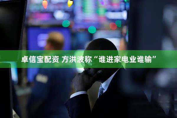 卓信宝配资 方洪波称“谁进家电业谁输”