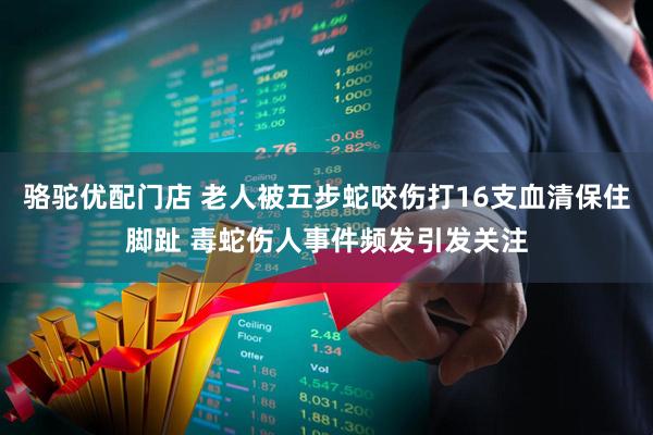 骆驼优配门店 老人被五步蛇咬伤打16支血清保住脚趾 毒蛇伤人事件频发引发关注