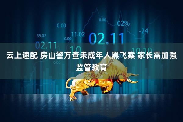 云上速配 房山警方查未成年人黑飞案 家长需加强监管教育