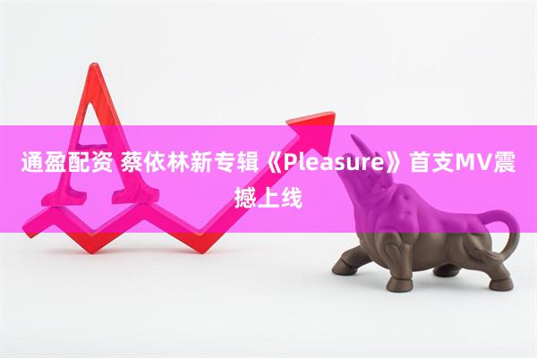 通盈配资 蔡依林新专辑《Pleasure》首支MV震撼上线