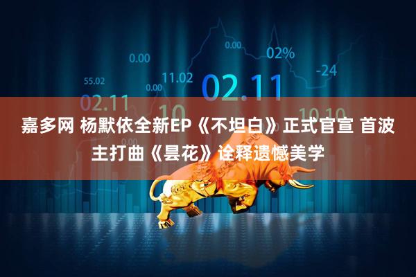 嘉多网 杨默依全新EP《不坦白》正式官宣 首波主打曲《昙花》诠释遗憾美学