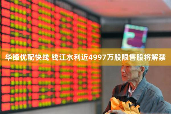 华锋优配快线 钱江水利近4997万股限售股将解禁