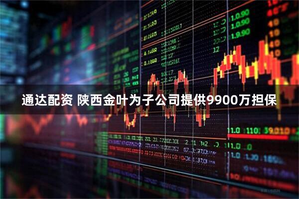 通达配资 陕西金叶为子公司提供9900万担保