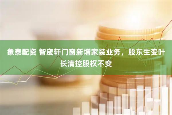 象泰配资 智宬轩门窗新增家装业务，股东生变叶长清控股权不变