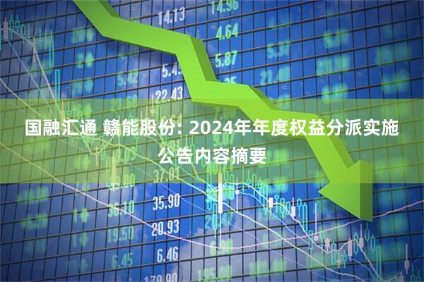 国融汇通 赣能股份: 2024年年度权益分派实施公告内容摘要