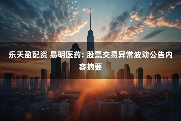 乐天盈配资 易明医药: 股票交易异常波动公告内容摘要