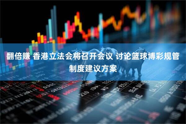 翻倍赚 香港立法会将召开会议 讨论篮球博彩规管制度建议方案