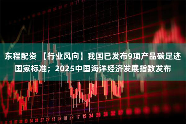 东程配资 【行业风向】我国已发布9项产品碳足迹国家标准；2025中国海洋经济发展指数发布