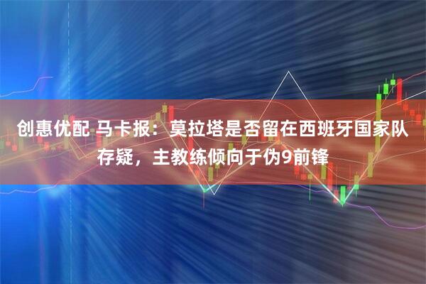 创惠优配 马卡报：莫拉塔是否留在西班牙国家队存疑，主教练倾向于伪9前锋