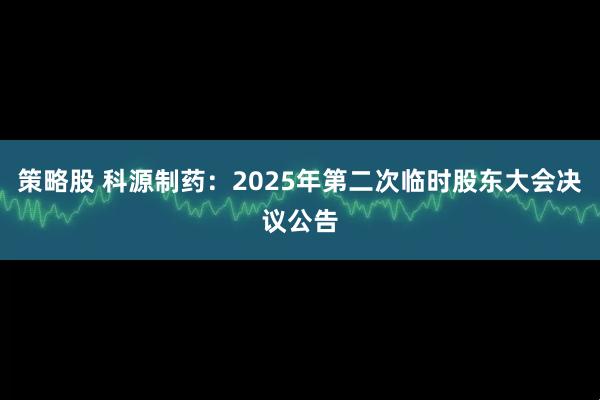 策略股 科源制药：2025年第二次临时股东大会决议公告