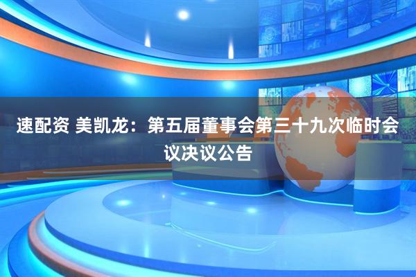速配资 美凯龙：第五届董事会第三十九次临时会议决议公告