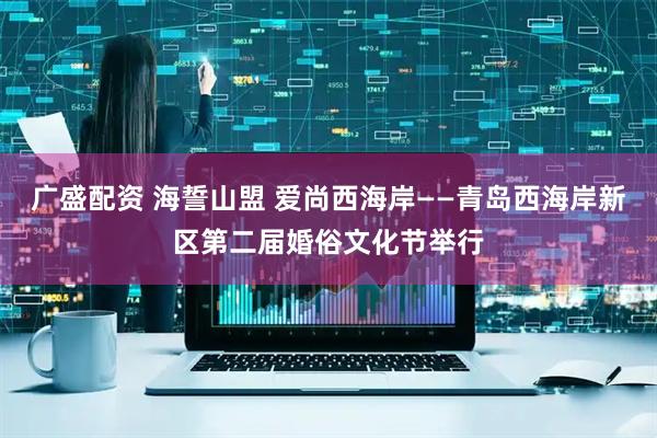 广盛配资 海誓山盟 爱尚西海岸——青岛西海岸新区第二届婚俗文化节举行