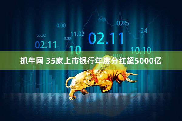 抓牛网 35家上市银行年度分红超5000亿