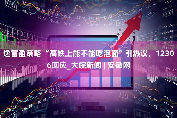 逸富盈策略 “高铁上能不能吃泡面”引热议，12306回应_大皖新闻 | 安徽网