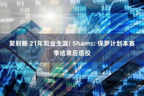 聚财略 21年职业生涯! Shams: 保罗计划本赛季结束后退役