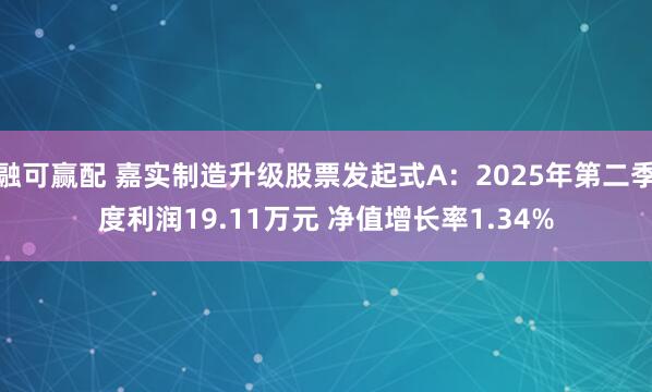 融可赢配 嘉实制造升级股票发起式A：2025年第二季度利润19.11万元 净值增长率1.34%