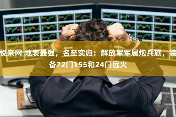 悦来网 地表最强，名至实归：解放军军属炮兵旅，装备72门155和24门远火