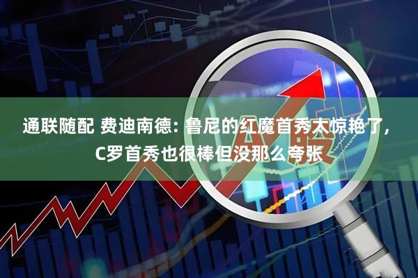 通联随配 费迪南德: 鲁尼的红魔首秀太惊艳了, C罗首秀也很棒但没那么夸张