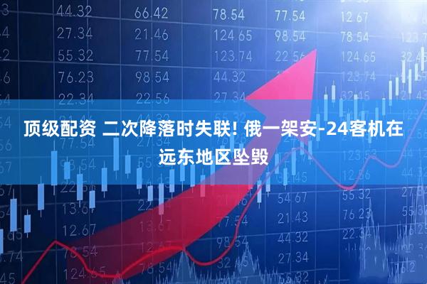 顶级配资 二次降落时失联! 俄一架安-24客机在远东地区坠毁