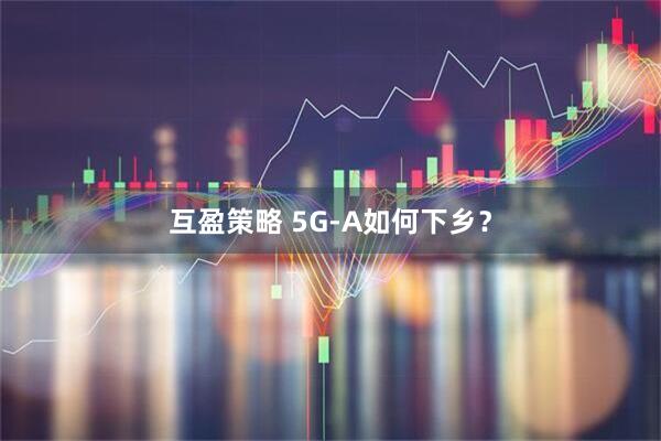 互盈策略 5G-A如何下乡？