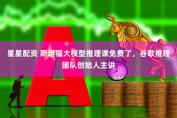 星星配资 斯坦福大模型推理课免费了，谷歌推理团队创始人主讲
