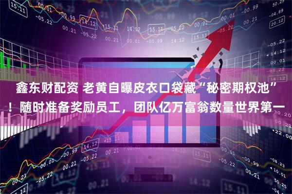 鑫东财配资 老黄自曝皮衣口袋藏“秘密期权池”！随时准备奖励员工，团队亿万富翁数量世界第一
