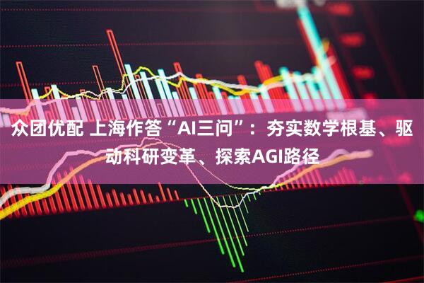 众团优配 上海作答“AI三问”：夯实数学根基、驱动科研变革、探索AGI路径