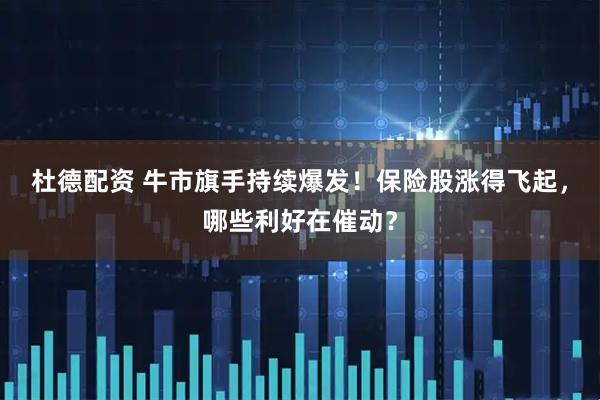 杜德配资 牛市旗手持续爆发！保险股涨得飞起，哪些利好在催动？