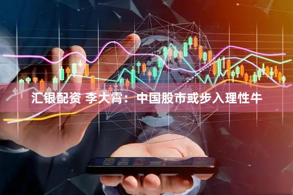 汇银配资 李大霄：中国股市或步入理性牛