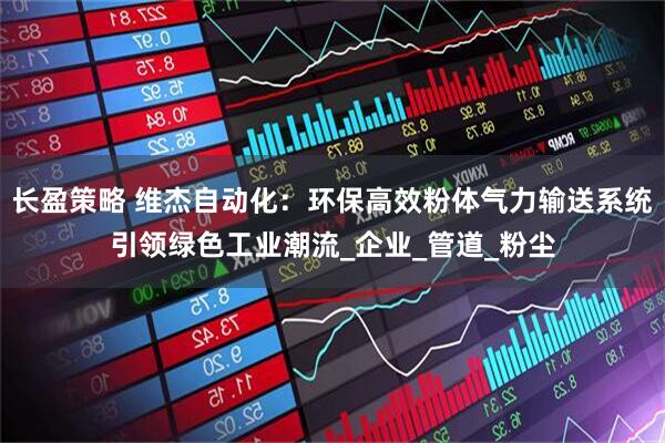 长盈策略 维杰自动化：环保高效粉体气力输送系统引领绿色工业潮流_企业_管道_粉尘