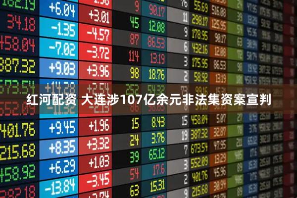 红河配资 大连涉107亿余元非法集资案宣判