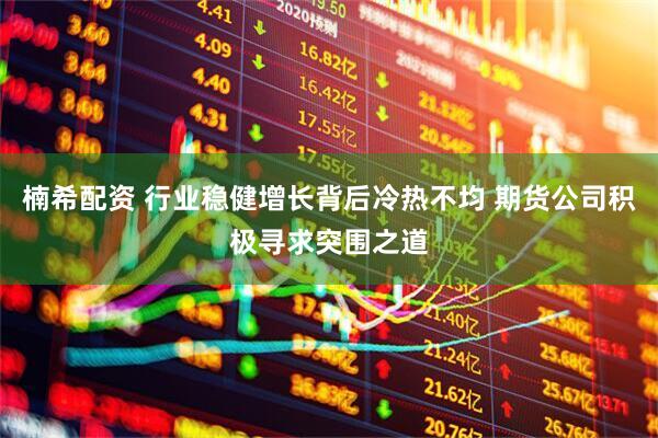 楠希配资 行业稳健增长背后冷热不均 期货公司积极寻求突围之道